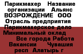 Парикмахер › Название организации ­ Альянс ВОЗРОЖДЕНИЕ, ООО › Отрасль предприятия ­ Парикмахерское дело › Минимальный оклад ­ 73 000 - Все города Работа » Вакансии   . Чувашия респ.,Алатырь г.